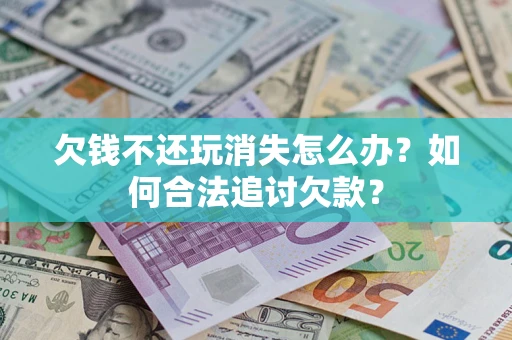 济南欠钱不还玩消失怎么办？如何合法追讨欠款？