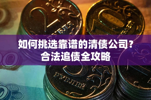 济南如何挑选靠谱的清债公司?合法追债全攻略 济南如何挑选靠谱的清债公司?合法追债全攻略