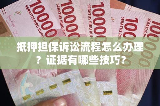 济南抵押担保诉讼流程怎么办理？证据有哪些技巧？