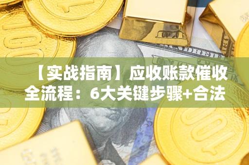 济南【实战指南】应收账款催收全流程：6大关键步骤+合法回款技巧