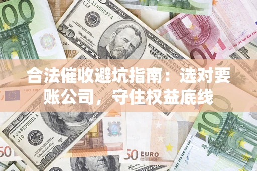 济南合法催收避坑指南：选对要账公司，守住权益底线