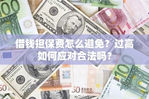 济南借钱担保费怎么避免？过高如何应对合法吗？