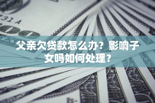 济南父亲欠贷款怎么办？影响子女吗如何处理？