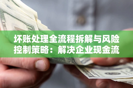 济南坏账处理全流程拆解与风险控制策略：解决企业现金流顽疾的实战指南