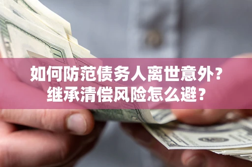 济南如何防范债务人离世意外？继承清偿风险怎么避？