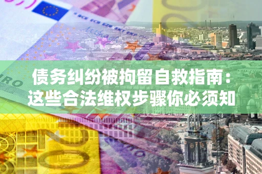 济南债务纠纷被拘留自救指南：这些合法维权步骤你必须知道！