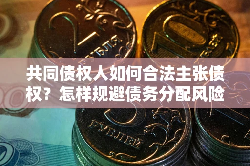 济南共同债权人如何合法主张债权？怎样规避债务分配风险？