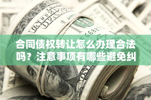 济南合同债权转让怎么办理合法吗？注意事项有哪些避免纠纷？