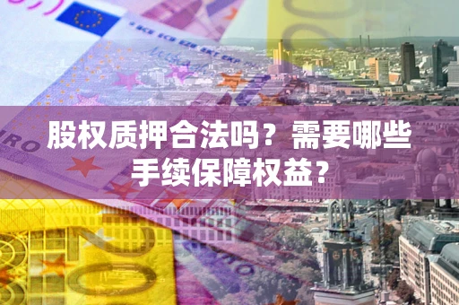 济南股权质押合法吗？需要哪些手续保障权益？