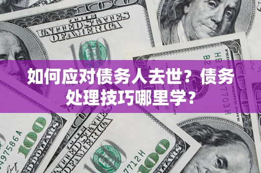 济南如何应对债务人去世？债务处理技巧哪里学？