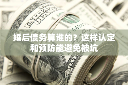 济南婚后债务算谁的？这样认定和预防能避免被坑
