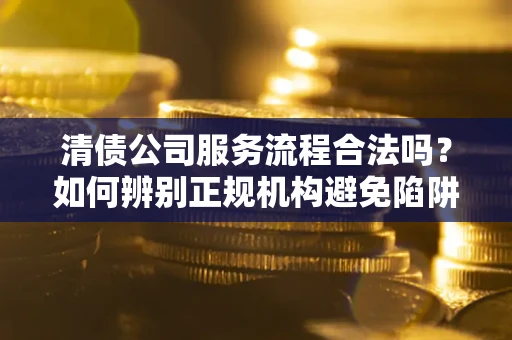 济南清债公司服务流程合法吗？如何辨别正规机构避免陷阱？