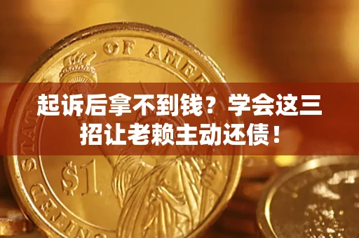 济南起诉后拿不到钱？学会这三招让老赖主动还债！