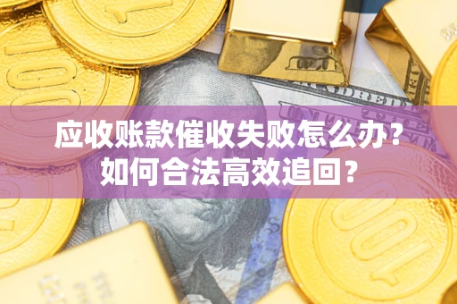济南应收账款催收失败怎么办？如何合法高效追回？