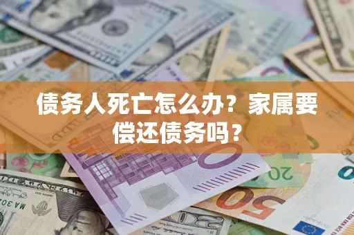 济南债务人死亡怎么办？家属要偿还债务吗？