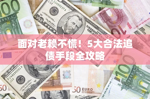 济南面对老赖不慌！5大合法追债手段全攻略