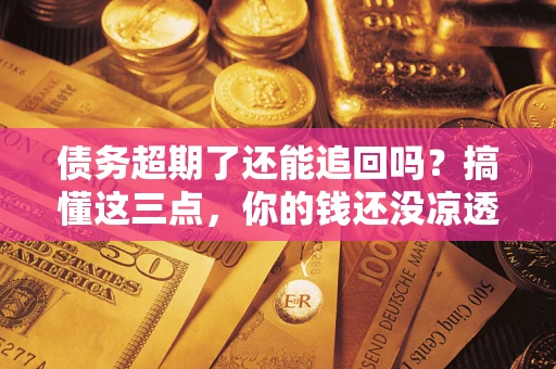 济南债务超期了还能追回吗？搞懂这三点，你的钱还没凉透