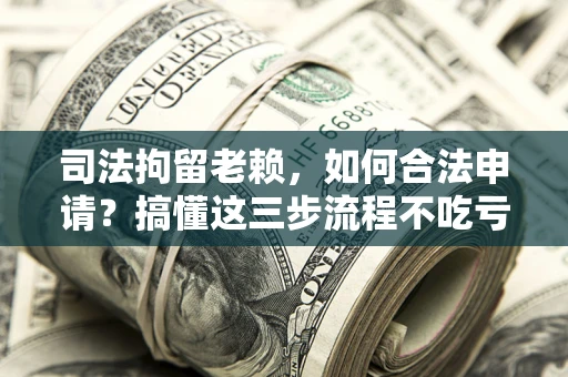济南司法拘留老赖，如何合法申请？搞懂这三步流程不吃亏！