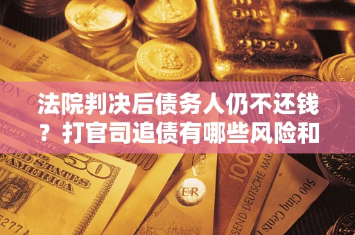济南法院判决后债务人仍不还钱？打官司追债有哪些风险和技巧？