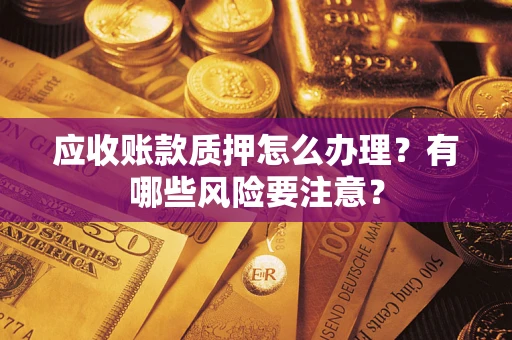 济南应收账款质押怎么办理？有哪些风险要注意？