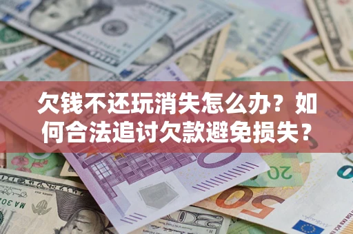 济南欠钱不还玩消失怎么办？如何合法追讨欠款避免损失？