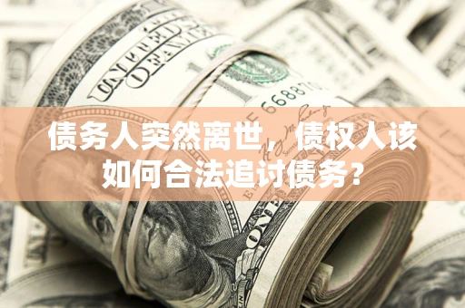 济南债务人突然离世，债权人该如何合法追讨债务？