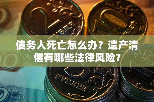 济南债务人死亡怎么办？遗产清偿有哪些法律风险？