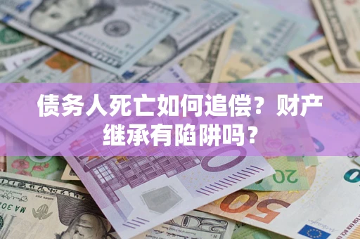 济南债务人死亡如何追偿？财产继承有陷阱吗？