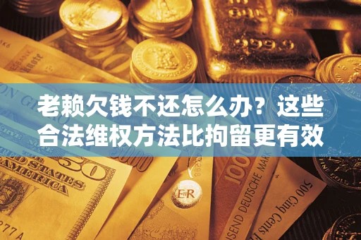 济南老赖欠钱不还怎么办？这些合法维权方法比拘留更有效