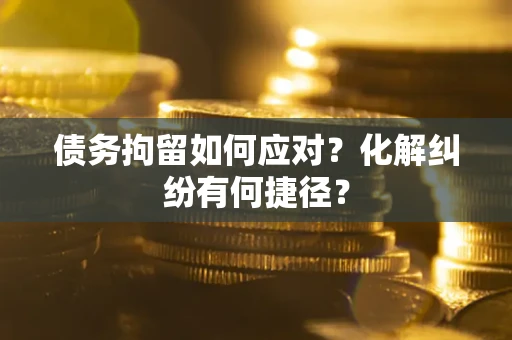 济南债务拘留如何应对？化解纠纷有何捷径？