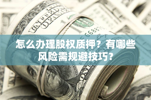 济南怎么办理股权质押？有哪些风险需规避技巧？