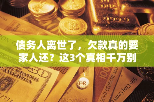 济南债务人离世了，欠款真的要家人还？这3个真相千万别弄错