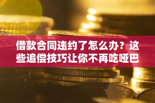 济南借款合同违约了怎么办？这些追偿技巧让你不再吃哑巴亏