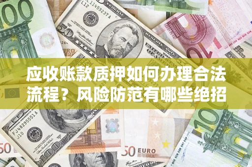 济南应收账款质押如何办理合法流程？风险防范有哪些绝招？