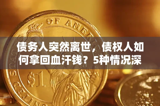 济南债务人突然离世，债权人如何拿回血汗钱？5种情况深度解析