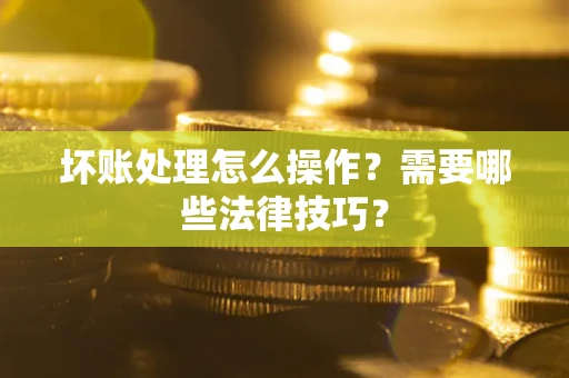 济南坏账处理怎么操作？需要哪些法律技巧？