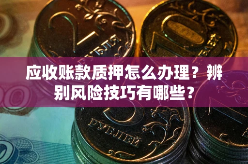 济南应收账款质押怎么办理？辨别风险技巧有哪些？