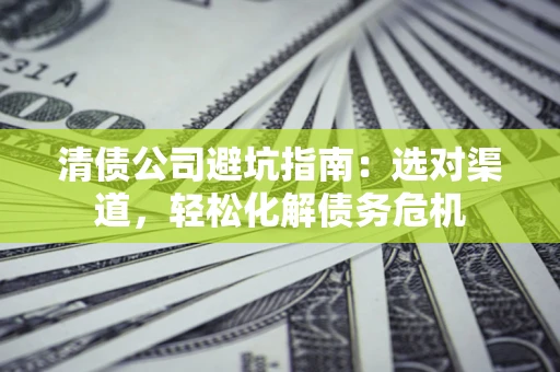济南清债公司避坑指南：选对渠道，轻松化解债务危机