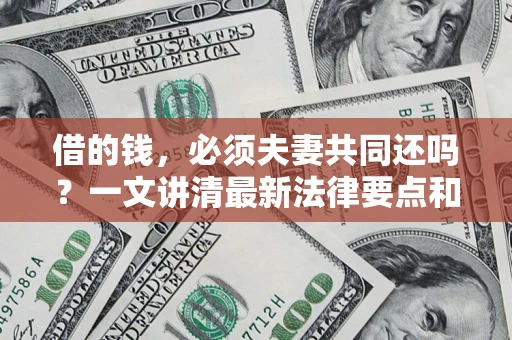 济南借的钱，必须夫妻共同还吗？一文讲清最新法律要点和避坑指南