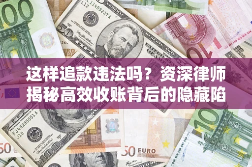 济南这样追款违法吗？资深律师揭秘高效收账背后的隐藏陷阱