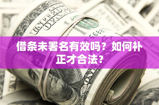 济南借条未署名有效吗？如何补正才合法？