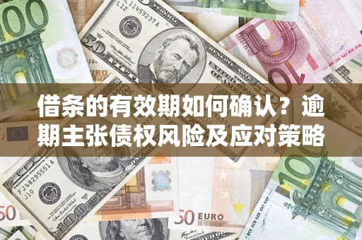 济南借条的有效期如何确认？逾期主张债权风险及应对策略？