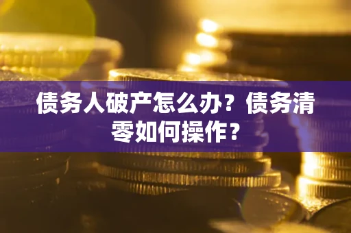 济南债务人破产怎么办？债务清零如何操作？