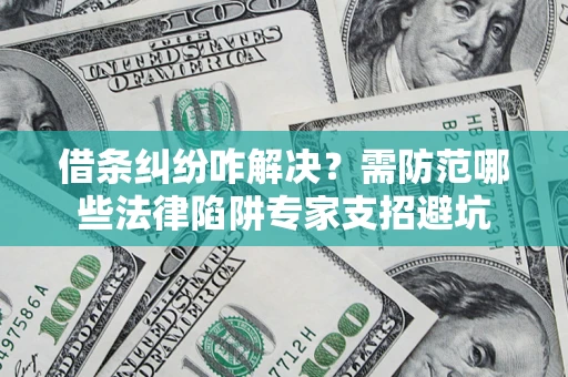 济南借条纠纷咋解决？需防范哪些法律陷阱专家支招避坑