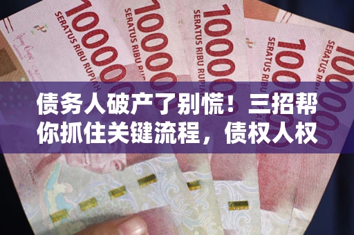 济南债务人破产了别慌！三招帮你抓住关键流程，债权人权益不再缩水