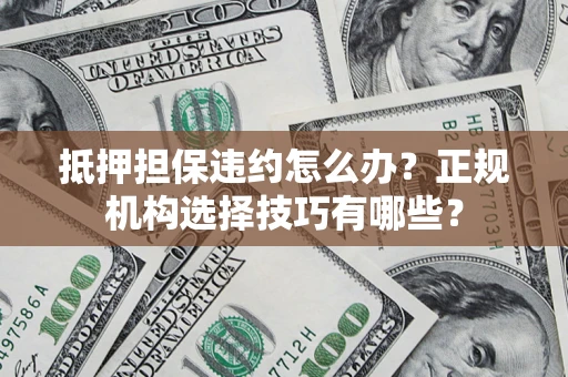 济南抵押担保违约怎么办？正规机构选择技巧有哪些？