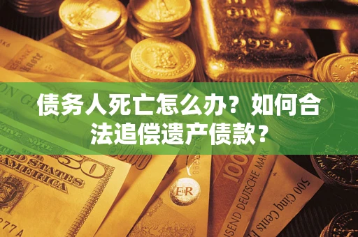 济南债务人死亡怎么办？如何合法追偿遗产债款？