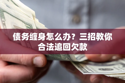 济南债务缠身怎么办？三招教你合法追回欠款