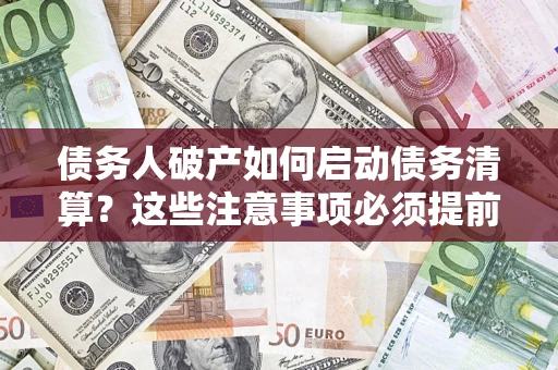 济南债务人破产如何启动债务清算？这些注意事项必须提前知道