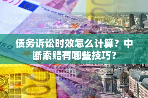 济南债务诉讼时效怎么计算？中断索赔有哪些技巧？